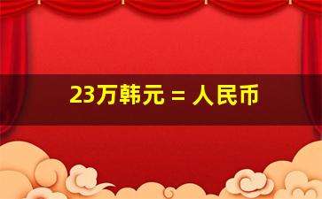 23万韩元 = 人民币